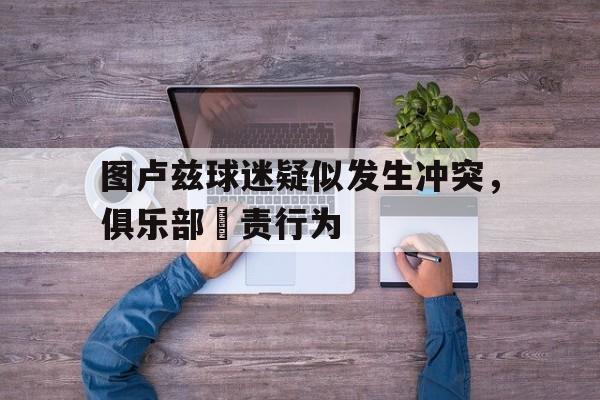 关于图卢兹球迷疑似发生冲突，俱乐部譴责行为的信息