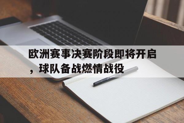 关于欧洲赛事决赛阶段即将开启，球队备战燃情战役的信息