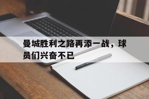 关于曼城胜利之路再添一战，球员们兴奋不已的信息