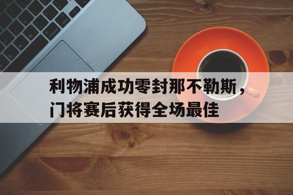 利物浦成功零封那不勒斯，门将赛后获得全场最佳