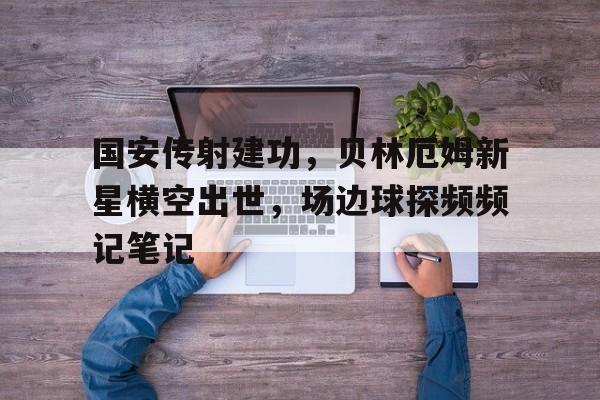 国安传射建功，贝林厄姆新星横空出世，场边球探频频记笔记无尽超维入侵笔趣阁