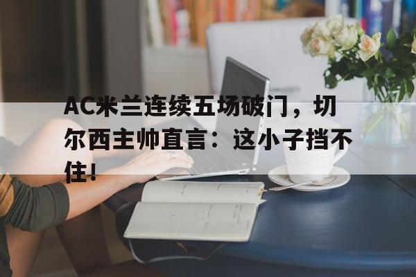 AC米兰连续五场破门，切尔西主帅直言：这小子挡不住！
